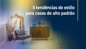 Conheça 5 tendências de design de interiores para imóveis de alto padrão