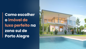 Como escolher o imóvel de luxo perfeito na zona sul de Porto Alegre