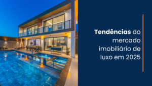 Tendências do mercado imobiliário de luxo em 2025